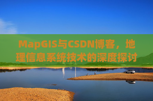 MapGIS与CSDN博客，地理信息系统技术的深度探讨